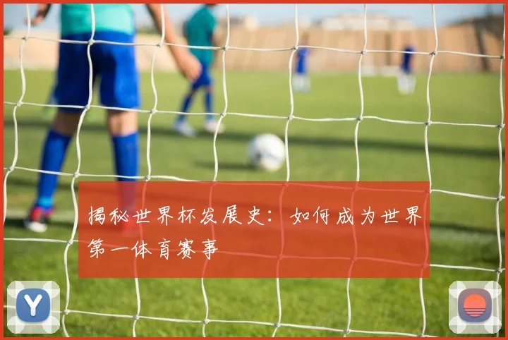 揭秘世界杯发展史：如何成为世界第一体育赛事