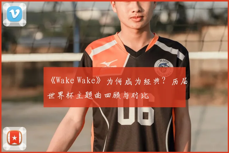 《Wake Wake》为何成为经典?历届世界杯主题曲回顾与对比