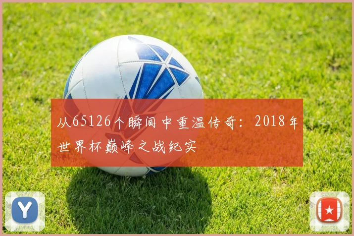 从65126个瞬间中重温传奇：2018年世界杯巅峰之战纪实